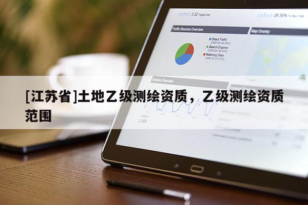 [江蘇省]土地乙級測繪資質(zhì)，乙級測繪資質(zhì)范圍