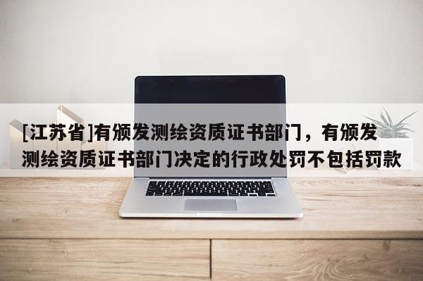 [江蘇省]有頒發(fā)測(cè)繪資質(zhì)證書(shū)部門(mén)，有頒發(fā)測(cè)繪資質(zhì)證書(shū)部門(mén)決定的行政處罰不包括罰款