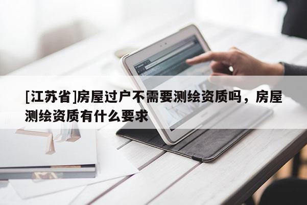 [江蘇省]房屋過(guò)戶(hù)不需要測(cè)繪資質(zhì)嗎，房屋測(cè)繪資質(zhì)有什么要求