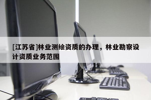 [江蘇省]林業(yè)測(cè)繪資質(zhì)的辦理，林業(yè)勘察設(shè)計(jì)資質(zhì)業(yè)務(wù)范圍