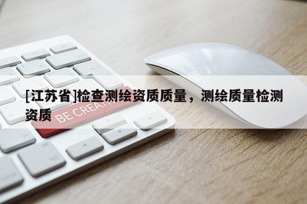 [江蘇省]檢查測繪資質(zhì)質(zhì)量，測繪質(zhì)量檢測資質(zhì)