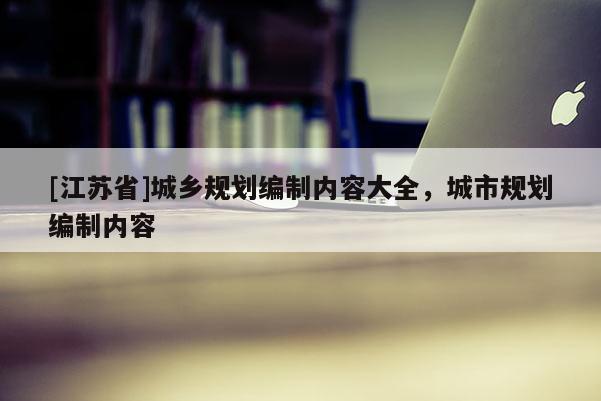 [江蘇省]城鄉(xiāng)規(guī)劃編制內(nèi)容大全，城市規(guī)劃編制內(nèi)容