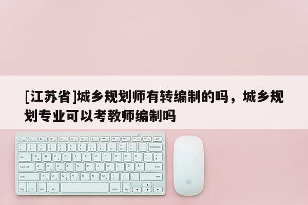 [江蘇省]城鄉(xiāng)規(guī)劃師有轉(zhuǎn)編制的嗎，城鄉(xiāng)規(guī)劃專業(yè)可以考教師編制嗎