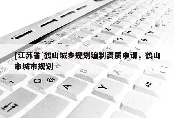 [江蘇省]鶴山城鄉(xiāng)規(guī)劃編制資質(zhì)申請(qǐng)，鶴山市城市規(guī)劃