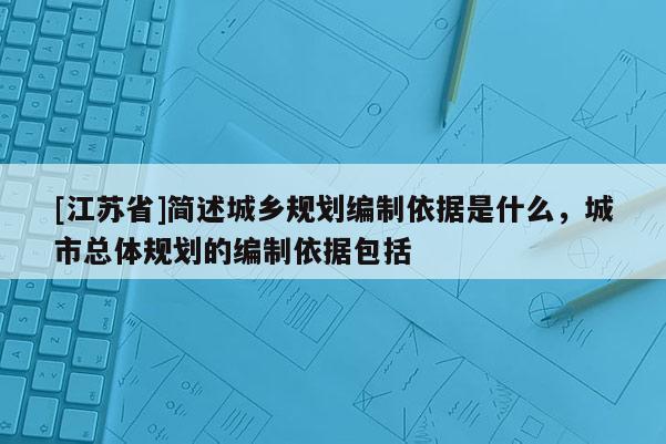 [江蘇省]簡述城鄉(xiāng)規(guī)劃編制依據(jù)是什么，城市總體規(guī)劃的編制依據(jù)包括