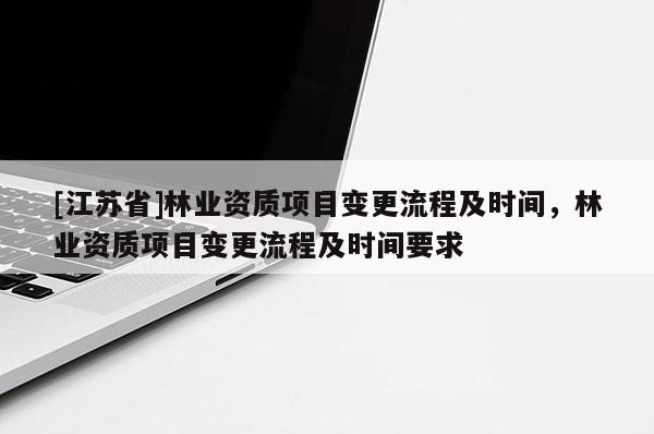 [江蘇省]林業(yè)資質(zhì)項(xiàng)目變更流程及時間，林業(yè)資質(zhì)項(xiàng)目變更流程及時間要求