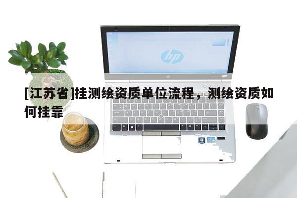 [江蘇省]掛測繪資質單位流程，測繪資質如何掛靠