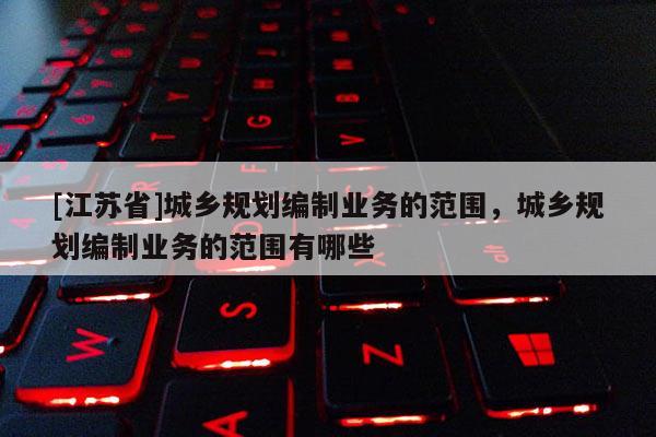 [江蘇省]城鄉(xiāng)規(guī)劃編制業(yè)務(wù)的范圍，城鄉(xiāng)規(guī)劃編制業(yè)務(wù)的范圍有哪些