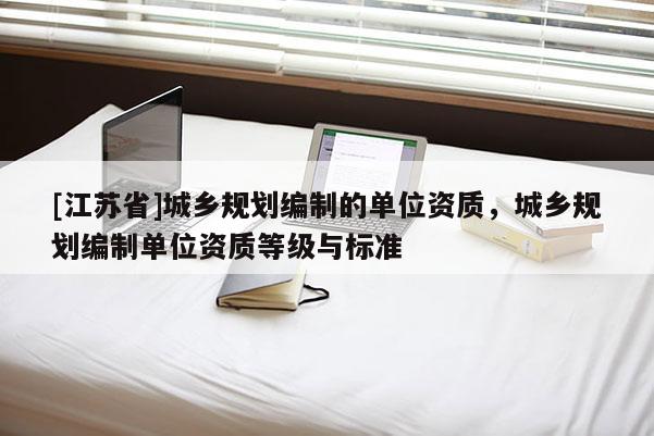 [江蘇省]城鄉(xiāng)規(guī)劃編制的單位資質(zhì)，城鄉(xiāng)規(guī)劃編制單位資質(zhì)等級與標(biāo)準(zhǔn)
