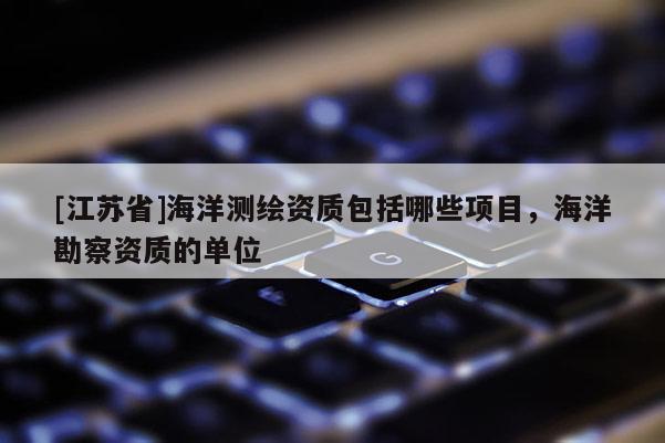 [江蘇省]海洋測繪資質(zhì)包括哪些項目，海洋勘察資質(zhì)的單位