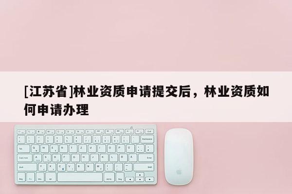 [江蘇省]林業(yè)資質(zhì)申請?zhí)峤缓螅謽I(yè)資質(zhì)如何申請辦理
