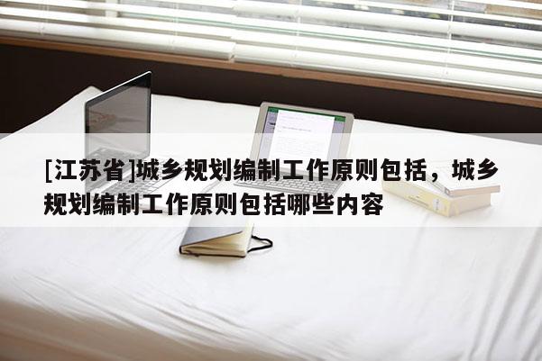 [江蘇省]城鄉(xiāng)規(guī)劃編制工作原則包括，城鄉(xiāng)規(guī)劃編制工作原則包括哪些內(nèi)容
