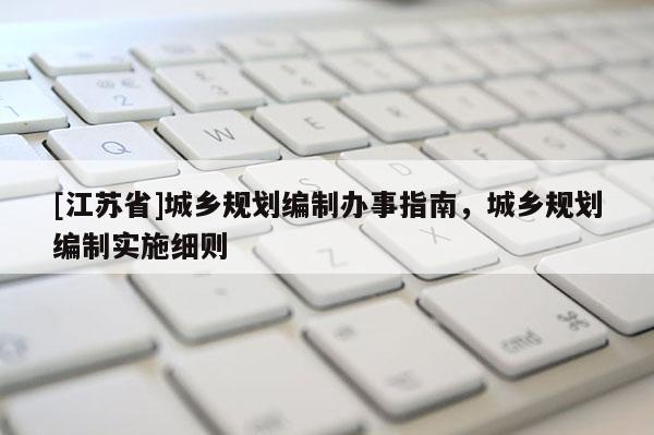 [江蘇省]城鄉(xiāng)規(guī)劃編制辦事指南，城鄉(xiāng)規(guī)劃編制實(shí)施細(xì)則