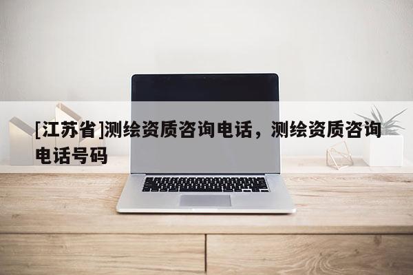 [江蘇省]測繪資質(zhì)咨詢電話，測繪資質(zhì)咨詢電話號碼