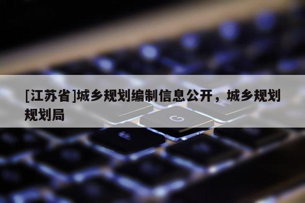 [江蘇省]城鄉(xiāng)規(guī)劃編制信息公開，城鄉(xiāng)規(guī)劃規(guī)劃局