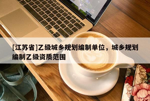 [江蘇省]乙級城鄉(xiāng)規(guī)劃編制單位，城鄉(xiāng)規(guī)劃編制乙級資質(zhì)范圍