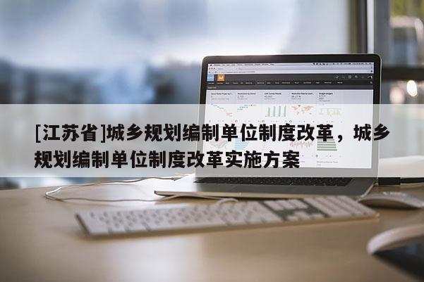 [江蘇省]城鄉(xiāng)規(guī)劃編制單位制度改革，城鄉(xiāng)規(guī)劃編制單位制度改革實(shí)施方案