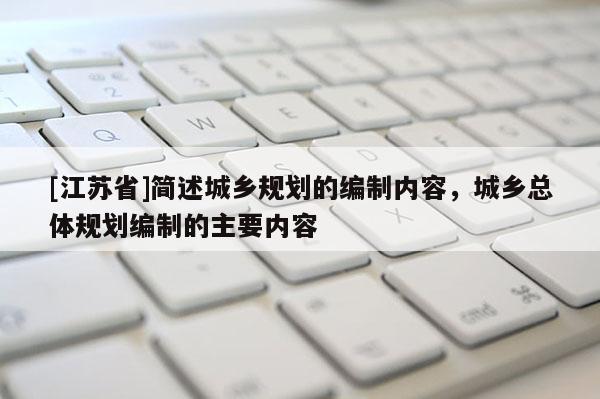 [江蘇省]簡(jiǎn)述城鄉(xiāng)規(guī)劃的編制內(nèi)容，城鄉(xiāng)總體規(guī)劃編制的主要內(nèi)容