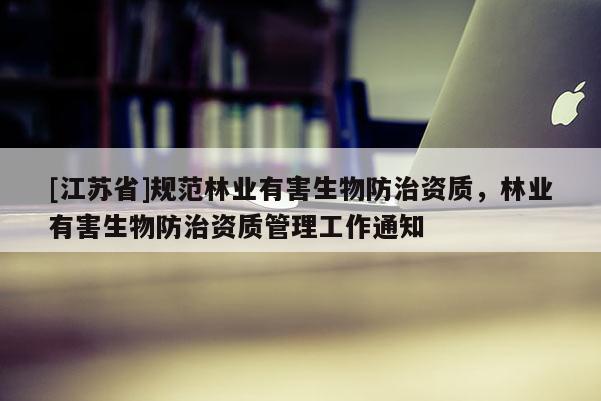 [江蘇省]規(guī)范林業(yè)有害生物防治資質(zhì)，林業(yè)有害生物防治資質(zhì)管理工作通知