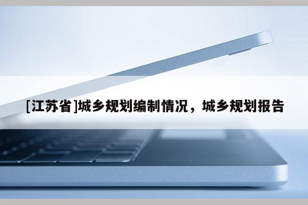 [江蘇省]城鄉(xiāng)規(guī)劃編制情況，城鄉(xiāng)規(guī)劃報(bào)告