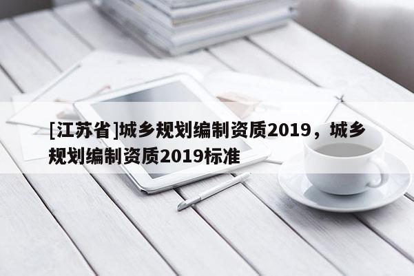 [江蘇省]城鄉(xiāng)規(guī)劃編制資質(zhì)2019，城鄉(xiāng)規(guī)劃編制資質(zhì)2019標準