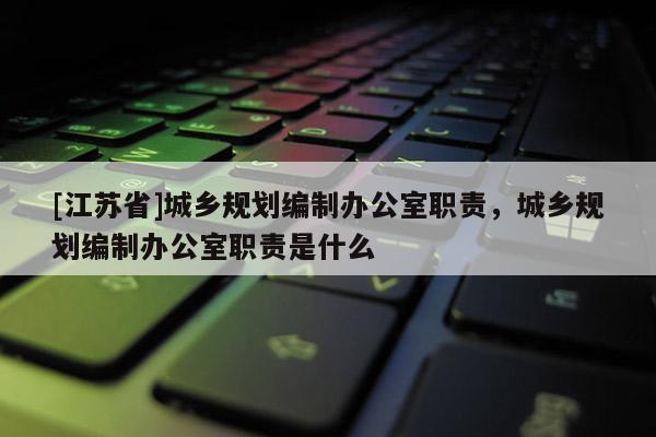[江蘇省]城鄉(xiāng)規(guī)劃編制辦公室職責(zé)，城鄉(xiāng)規(guī)劃編制辦公室職責(zé)是什么