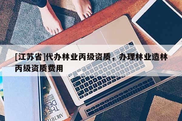 [江蘇省]代辦林業(yè)丙級(jí)資質(zhì)，辦理林業(yè)造林丙級(jí)資質(zhì)費(fèi)用