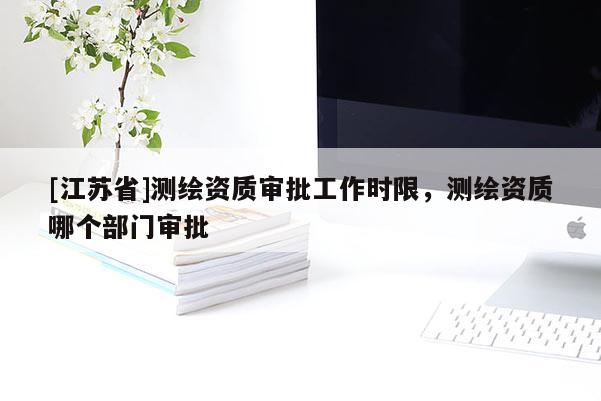 [江蘇省]測(cè)繪資質(zhì)審批工作時(shí)限，測(cè)繪資質(zhì)哪個(gè)部門審批