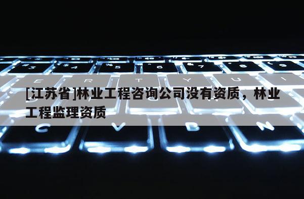 [江蘇省]林業(yè)工程咨詢公司沒有資質(zhì)，林業(yè)工程監(jiān)理資質(zhì)