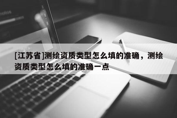 [江蘇省]測(cè)繪資質(zhì)類(lèi)型怎么填的準(zhǔn)確，測(cè)繪資質(zhì)類(lèi)型怎么填的準(zhǔn)確一點(diǎn)