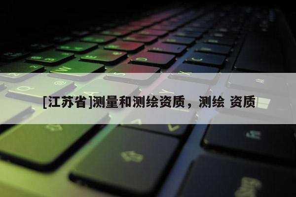 [江蘇省]測(cè)量和測(cè)繪資質(zhì)，測(cè)繪 資質(zhì)