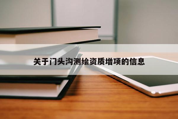 關(guān)于門頭溝測(cè)繪資質(zhì)增項(xiàng)的信息