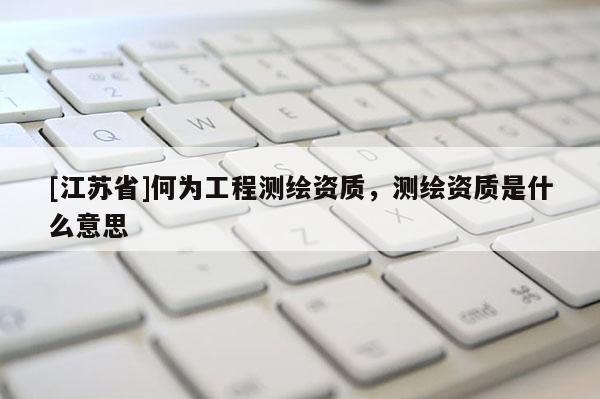 [江蘇省]何為工程測(cè)繪資質(zhì)，測(cè)繪資質(zhì)是什么意思