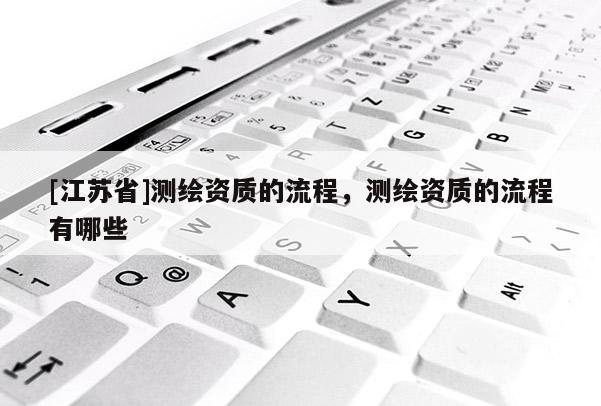 [江蘇省]測繪資質(zhì)的流程，測繪資質(zhì)的流程有哪些