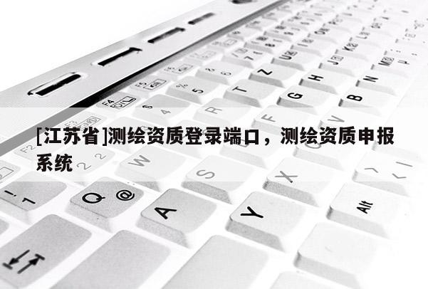 [江蘇省]測繪資質(zhì)登錄端口，測繪資質(zhì)申報系統(tǒng)