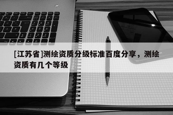 [江蘇省]測繪資質(zhì)分級標(biāo)準(zhǔn)百度分享，測繪資質(zhì)有幾個等級