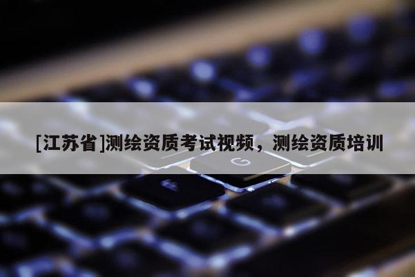 [江蘇省]測(cè)繪資質(zhì)考試視頻，測(cè)繪資質(zhì)培訓(xùn)
