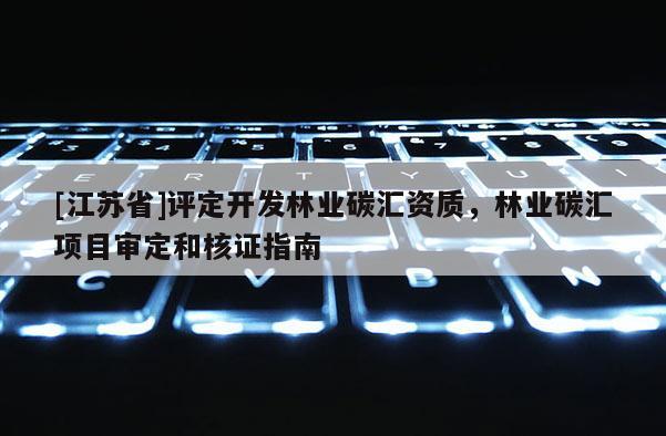 [江蘇省]評定開發(fā)林業(yè)碳匯資質(zhì)，林業(yè)碳匯項目審定和核證指南