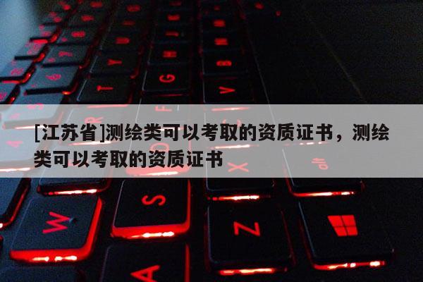 [江蘇省]測繪類可以考取的資質(zhì)證書，測繪類可以考取的資質(zhì)證書