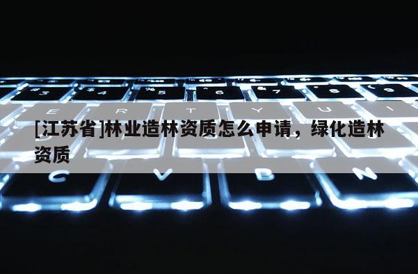 [江蘇省]林業(yè)造林資質(zhì)怎么申請，綠化造林資質(zhì)