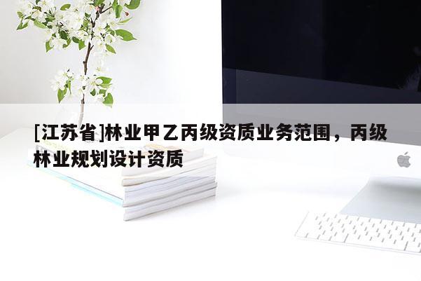[江蘇省]林業(yè)甲乙丙級資質(zhì)業(yè)務(wù)范圍，丙級林業(yè)規(guī)劃設(shè)計(jì)資質(zhì)