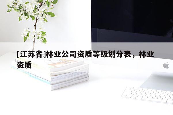 [江蘇省]林業(yè)公司資質等級劃分表，林業(yè) 資質
