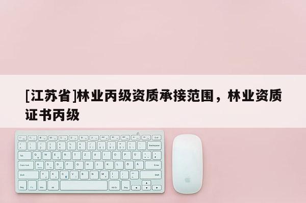 [江蘇省]林業(yè)丙級資質承接范圍，林業(yè)資質證書丙級