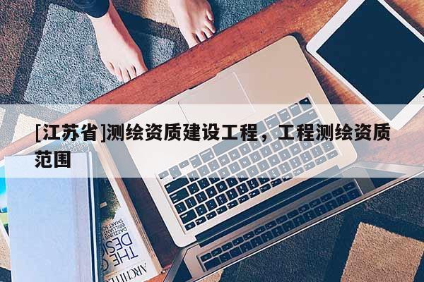[江蘇省]測(cè)繪資質(zhì)建設(shè)工程，工程測(cè)繪資質(zhì)范圍