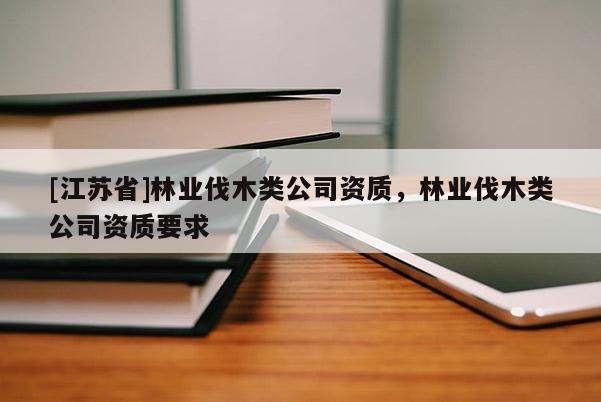 [江蘇省]林業(yè)伐木類公司資質(zhì)，林業(yè)伐木類公司資質(zhì)要求