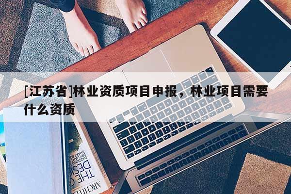 [江蘇省]林業(yè)資質(zhì)項(xiàng)目申報(bào)，林業(yè)項(xiàng)目需要什么資質(zhì)