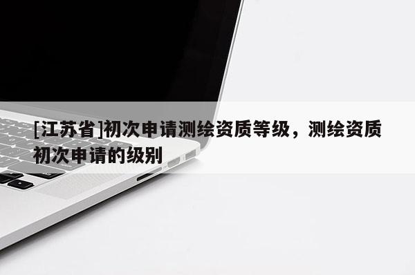 [江蘇省]初次申請(qǐng)測(cè)繪資質(zhì)等級(jí)，測(cè)繪資質(zhì)初次申請(qǐng)的級(jí)別