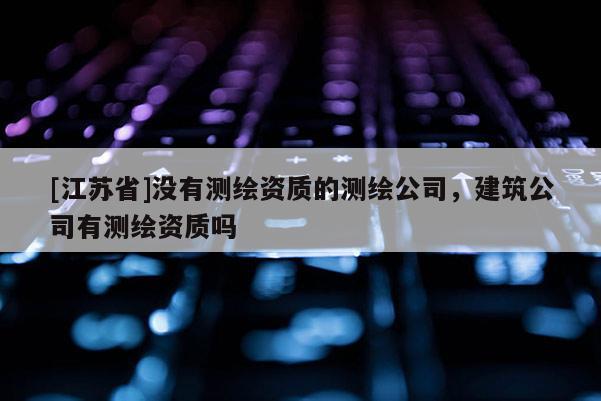 [江蘇省]沒(méi)有測(cè)繪資質(zhì)的測(cè)繪公司，建筑公司有測(cè)繪資質(zhì)嗎