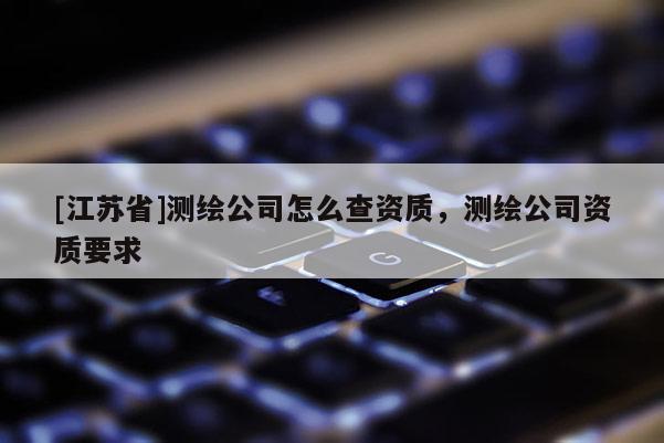 [江蘇省]測繪公司怎么查資質(zhì)，測繪公司資質(zhì)要求