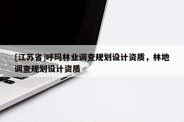 [江蘇省]呼瑪林業(yè)調(diào)查規(guī)劃設(shè)計(jì)資質(zhì)，林地調(diào)查規(guī)劃設(shè)計(jì)資質(zhì)